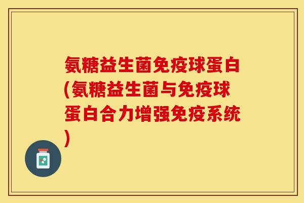 氨糖益生菌免疫球蛋白(氨糖益生菌与免疫球蛋白合力增强免疫系统)