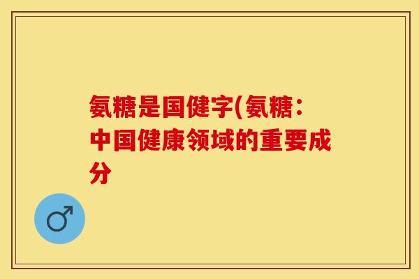 氨糖是国健字(氨糖：中国健康领域的重要成分