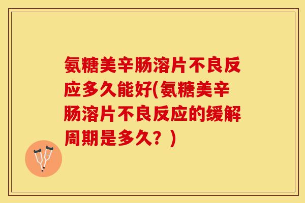 氨糖美辛肠溶片不良反应多久能好(氨糖美辛肠溶片不良反应的缓解周期是多久？)