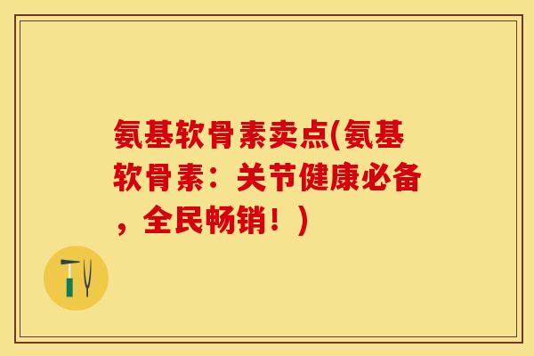 氨基软骨素卖点(氨基软骨素：关节健康必备，全民畅销！)