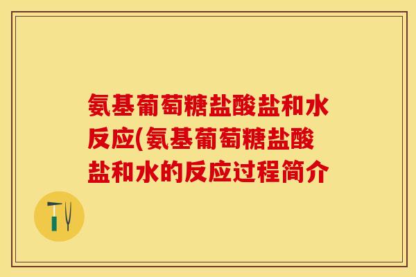 氨基葡萄糖盐酸盐和水反应(氨基葡萄糖盐酸盐和水的反应过程简介