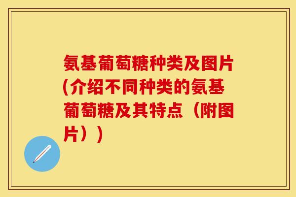 氨基葡萄糖种类及图片(介绍不同种类的氨基葡萄糖及其特点（附图片）)