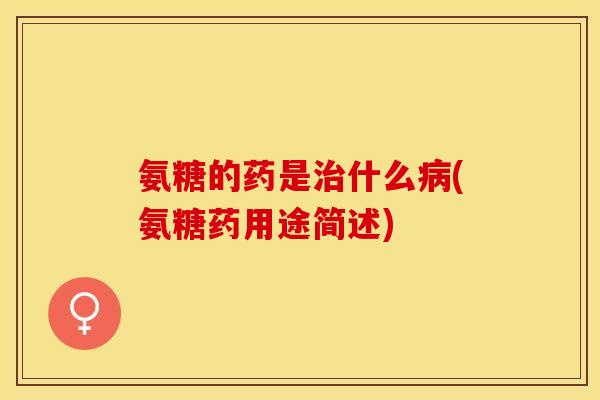氨糖的药是治什么病(氨糖药用途简述)