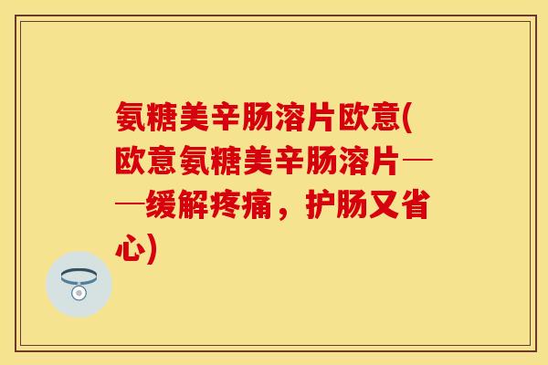 氨糖美辛肠溶片欧意(欧意氨糖美辛肠溶片──缓解疼痛，护肠又省心)