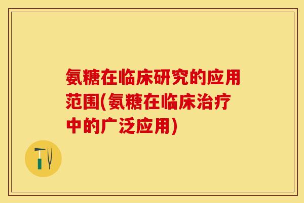 氨糖在临床研究的应用范围(氨糖在临床治疗中的广泛应用)