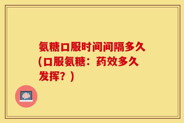 氨糖口服时间间隔多久(口服氨糖：药效多久发挥？)