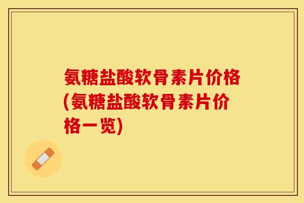氨糖盐酸软骨素片价格(氨糖盐酸软骨素片价格一览)