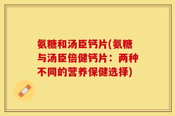 氨糖和汤臣钙片(氨糖与汤臣倍健钙片：两种不同的营养保健选择)