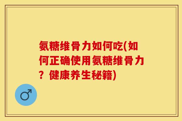 氨糖维骨力如何吃(如何正确使用氨糖维骨力？健康养生秘籍)