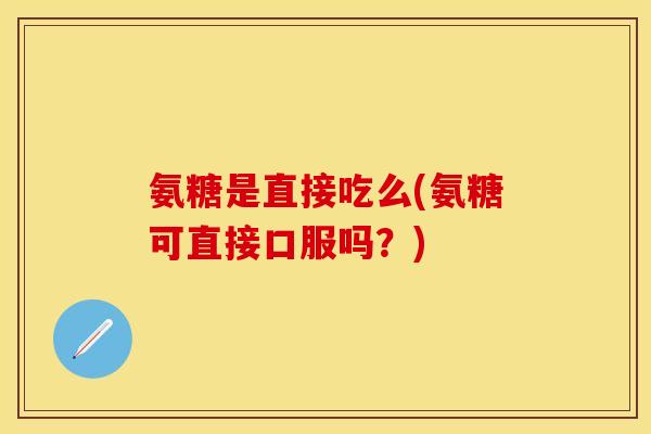 氨糖是直接吃么(氨糖可直接口服吗？)
