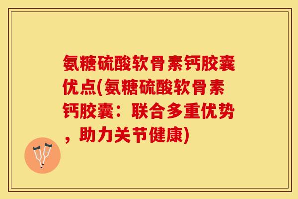 氨糖硫酸软骨素钙胶囊优点(氨糖硫酸软骨素钙胶囊:联合多重优势,助力关节健康) 氨糖硫酸软骨素钙胶囊优点(氨糖硫酸软骨素钙胶囊:联合多重优势,助力关节健康)