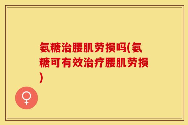 氨糖腰肌劳损吗(氨糖可有效腰肌劳损)