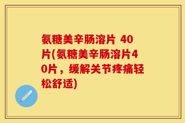 氨糖美辛肠溶片 40片(氨糖美辛肠溶片40片，缓解关节疼痛轻松舒适)