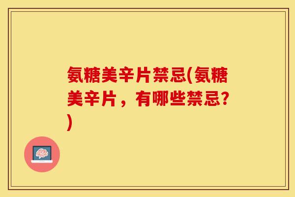 氨糖美辛片禁忌(氨糖美辛片，有哪些禁忌？)