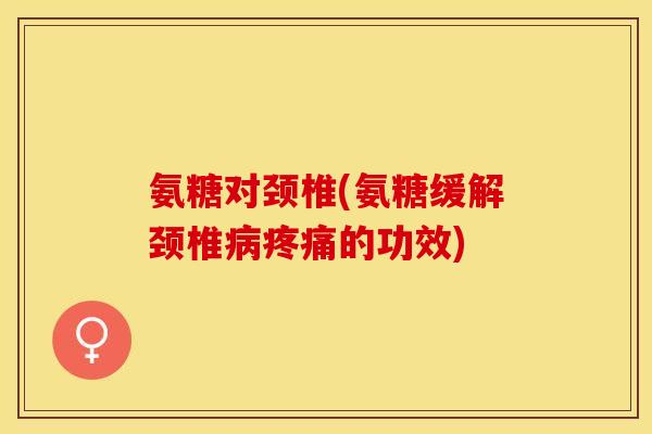氨糖对颈椎(氨糖缓解颈椎的功效) 氨糖对颈椎(氨糖缓解颈椎的功效)