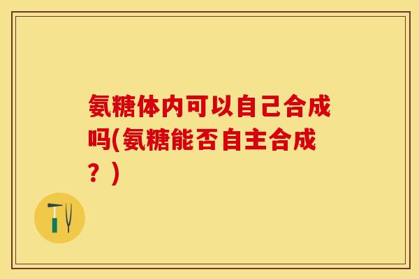 氨糖体内可以自己合成吗(氨糖能否自主合成?) 氨糖体内可以自己合成吗(氨糖能否自主合成?)