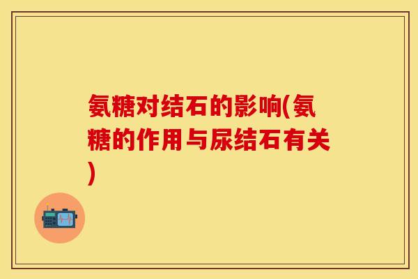 氨糖对结石的影响(氨糖的作用与尿结石有关)