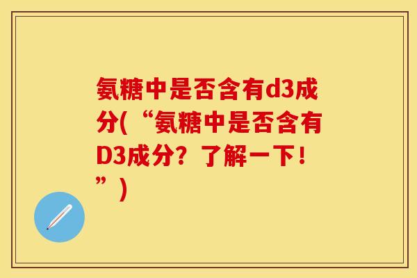 氨糖中是否含有d3成分(“氨糖中是否含有D3成分？了解一下！”)
