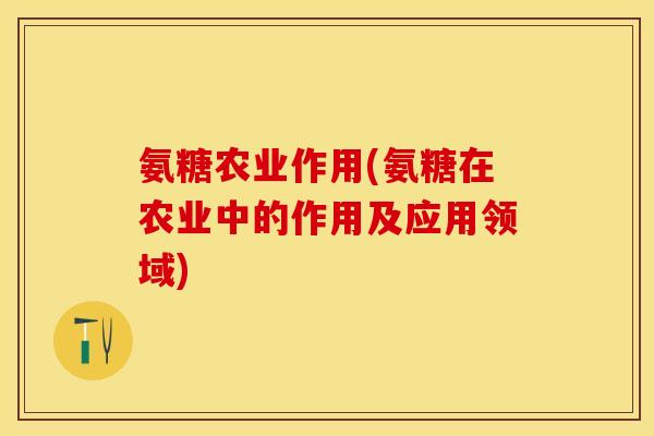 氨糖农业作用(氨糖在农业中的作用及应用领域) 氨糖农业作用(氨糖在农业中的作用及应用领域)