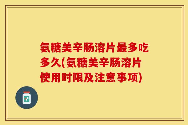 氨糖美辛肠溶片最多吃多久(氨糖美辛肠溶片使用时限及注意事项)