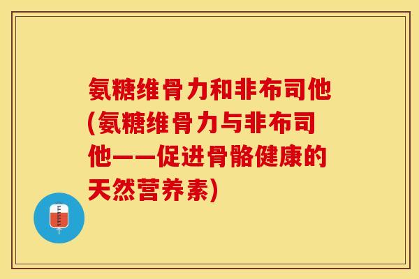 氨糖维骨力和非布司他(氨糖维骨力与非布司他——促进骨骼健康的天然营养素) 氨糖维骨力和非布司他(氨糖维骨力与非布司他——促进骨骼健康的天然营养素)