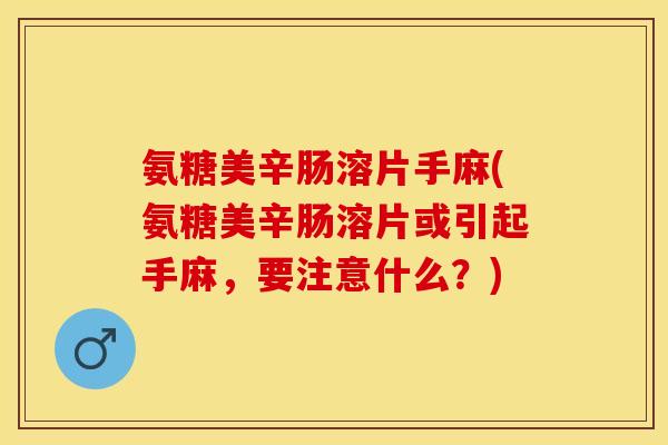 氨糖美辛肠溶片手麻(氨糖美辛肠溶片或引起手麻，要注意什么？)