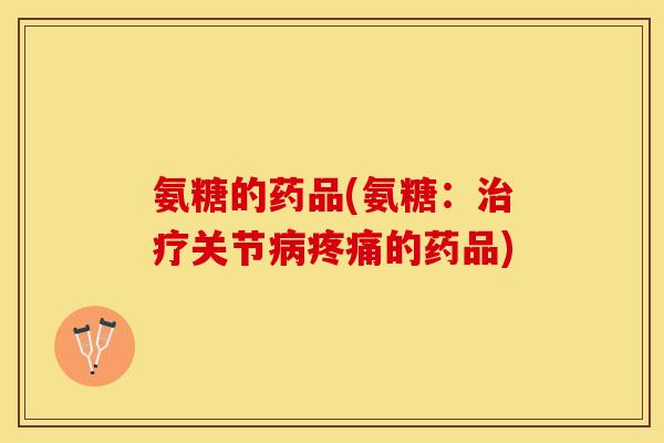 氨糖的药品(氨糖：治疗关节病疼痛的药品)