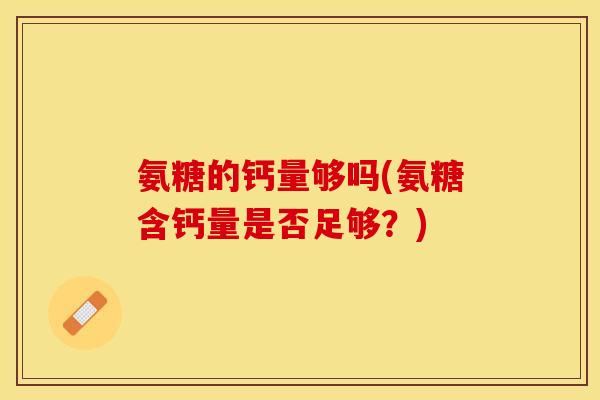 氨糖的钙量够吗(氨糖含钙量是否足够?) 氨糖的钙量够吗(氨糖含钙量是否足够?)