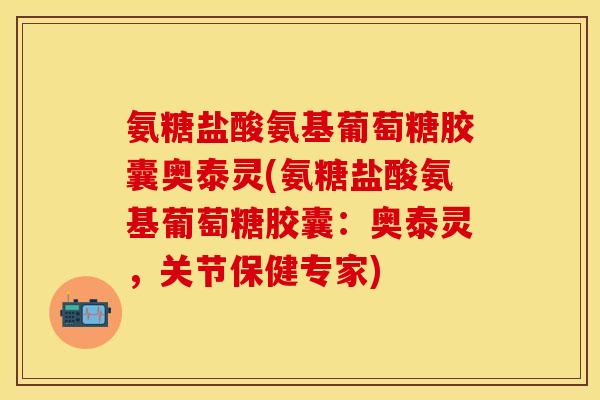 氨糖盐酸氨基葡萄糖胶囊奥泰灵(氨糖盐酸氨基葡萄糖胶囊：奥泰灵，关节保健专家)
