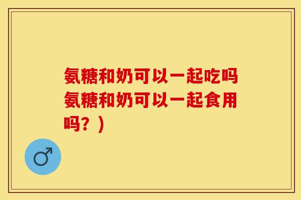 氨糖和奶可以一起吃吗氨糖和奶可以一起食用吗?) 氨糖和奶可以一起吃吗氨糖和奶可以一起食用吗?)