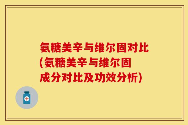 氨糖美辛与维尔固对比(氨糖美辛与维尔固 成分对比及功效分析)