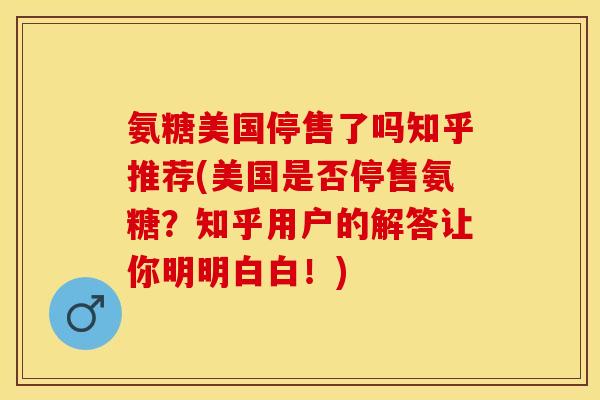 氨糖美国停售了吗知乎推荐(美国是否停售氨糖？知乎用户的解答让你明明白白！)