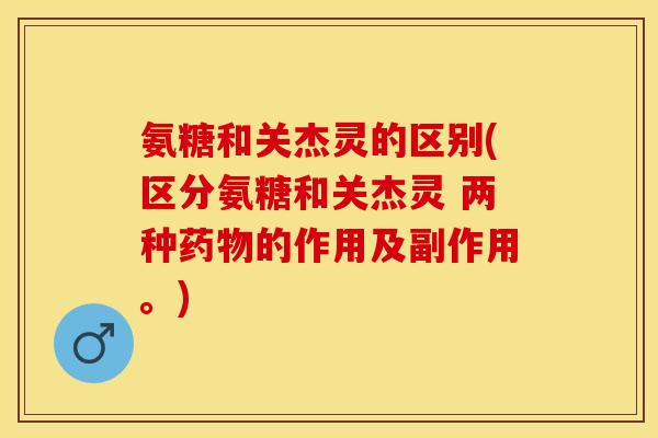 氨糖和关杰灵的区别(区分氨糖和关杰灵 两种药物的作用及副作用。)