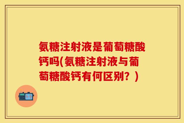 氨糖注射液是葡萄糖酸钙吗(氨糖注射液与葡萄糖酸钙有何区别?) 氨糖注射液是葡萄糖酸钙吗(氨糖注射液与葡萄糖酸钙有何区别?)