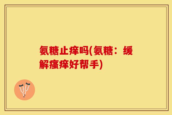 氨糖止痒吗(氨糖：缓解好帮手)
