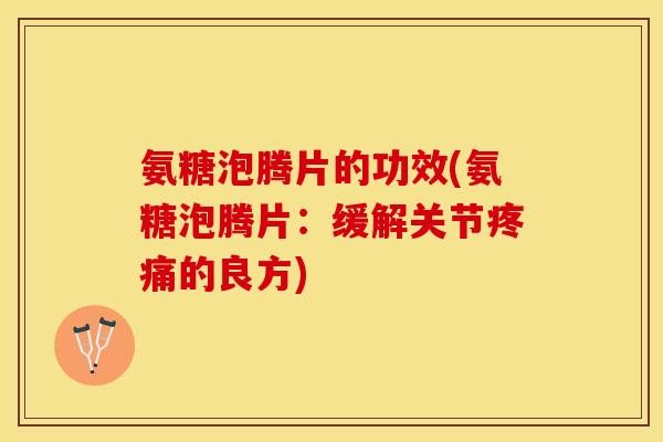 氨糖泡腾片的功效(氨糖泡腾片：缓解关节疼痛的良方)