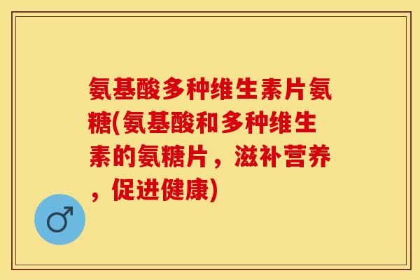 氨基酸多种维生素片氨糖(氨基酸和多种维生素的氨糖片，滋补营养，促进健康)