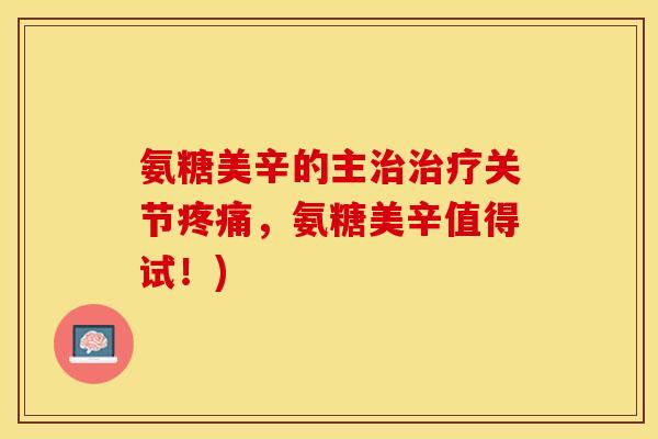 氨糖美辛的主治治疗关节疼痛，氨糖美辛值得试！)