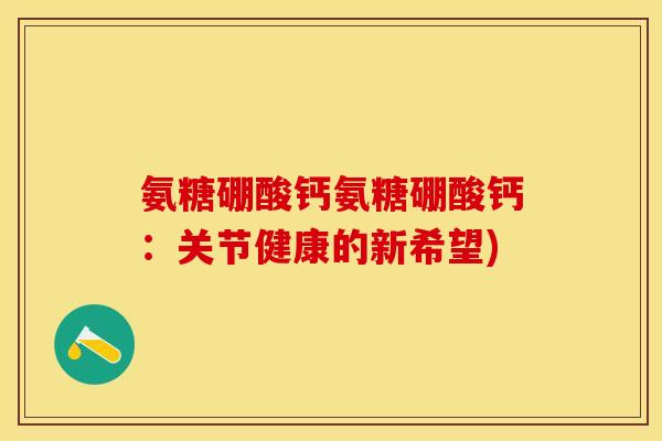 氨糖硼酸钙氨糖硼酸钙：关节健康的新希望)