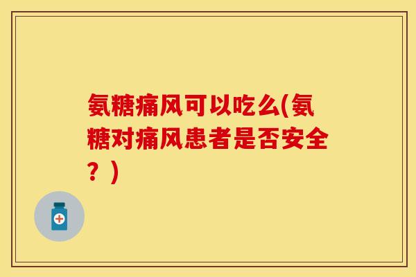 氨糖痛风可以吃么(氨糖对痛风患者是否安全？)