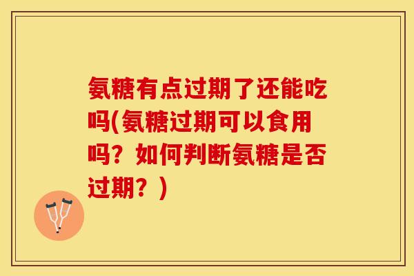 氨糖有点过期了还能吃吗(氨糖过期可以食用吗？如何判断氨糖是否过期？)