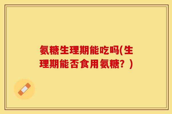 氨糖生理期能吃吗(生理期能否食用氨糖？)
