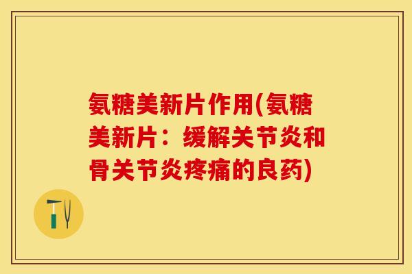 氨糖美新片作用(氨糖美新片：缓解关节炎和骨关节炎疼痛的良药)