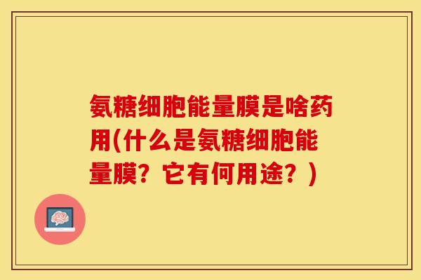氨糖细胞能量膜是啥药用(什么是氨糖细胞能量膜？它有何用途？)