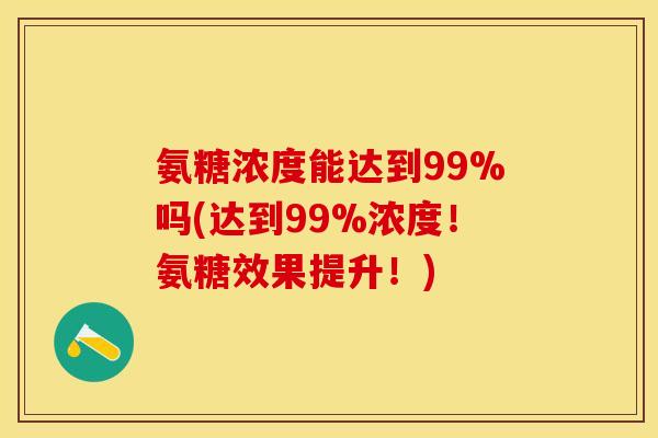 氨糖浓度能达到99%吗(达到99%浓度！氨糖效果提升！)
