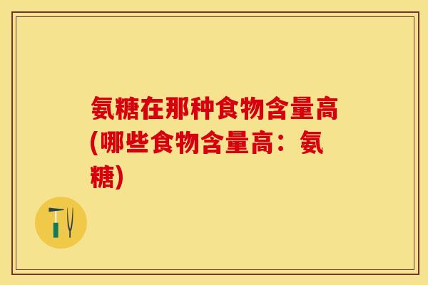 氨糖在那种食物含量高(哪些食物含量高：氨糖)