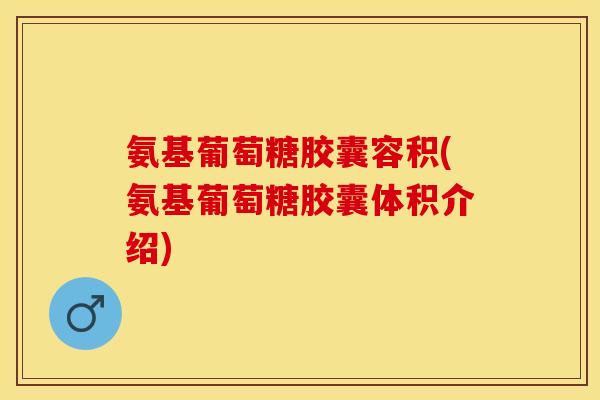氨基葡萄糖胶囊容积(氨基葡萄糖胶囊体积介绍)