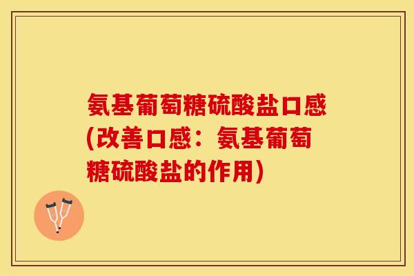 氨基葡萄糖硫酸盐口感(改善口感：氨基葡萄糖硫酸盐的作用)