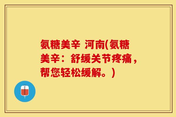 氨糖美辛 河南(氨糖美辛：舒缓关节疼痛，帮您轻松缓解。)