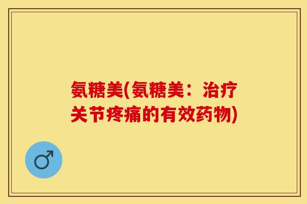 氨糖美(氨糖美：治疗关节疼痛的有效药物)